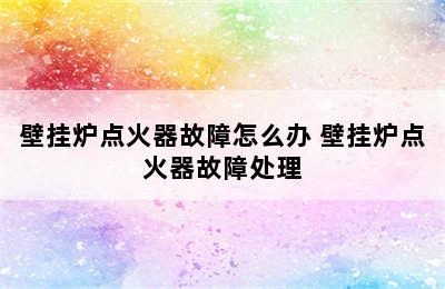 壁挂炉点火器故障怎么办 壁挂炉点火器故障处理